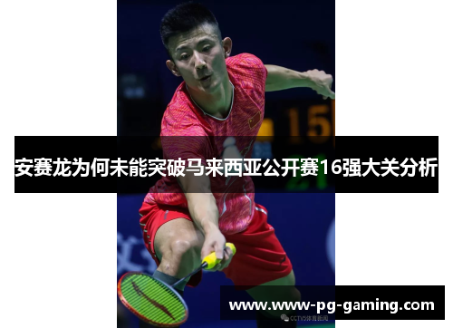 安赛龙为何未能突破马来西亚公开赛16强大关分析 安赛龙为何未能突破马来西亚公开赛16强大关分析