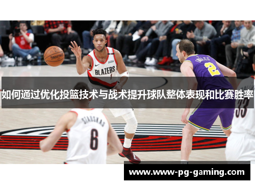 如何通过优化投篮技术与战术提升球队整体表现和比赛胜率 如何通过优化投篮技术与战术提升球队整体表现和比赛胜率