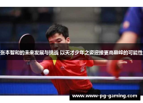 张本智和的未来发展与挑战 以天才少年之姿迎接更高巅峰的可能性