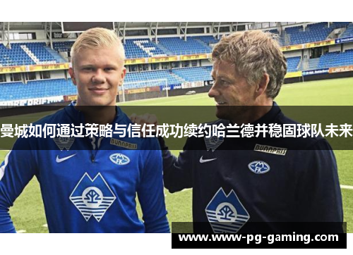 曼城如何通过策略与信任成功续约哈兰德并稳固球队未来 曼城如何通过策略与信任成功续约哈兰德并稳固球队未来