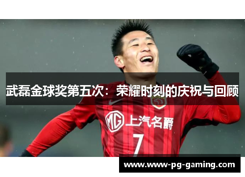 武磊金球奖第五次:荣耀时刻的庆祝与回顾 武磊金球奖第五次:荣耀时刻的庆祝与回顾