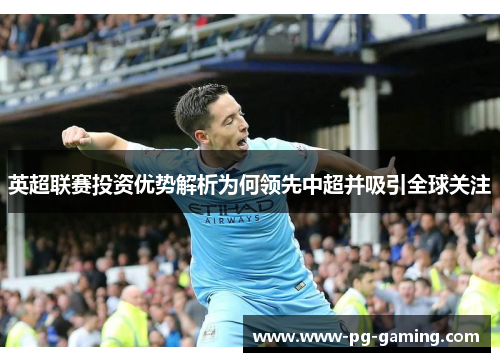 英超联赛投资优势解析为何领先中超并吸引全球关注 英超联赛投资优势解析为何领先中超并吸引全球关注