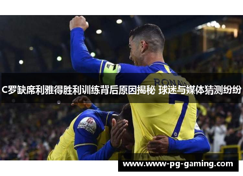 C罗缺席利雅得胜利训练背后原因揭秘 球迷与媒体猜测纷纷 C罗缺席利雅得胜利训练背后原因揭秘 球迷与媒体猜测纷纷