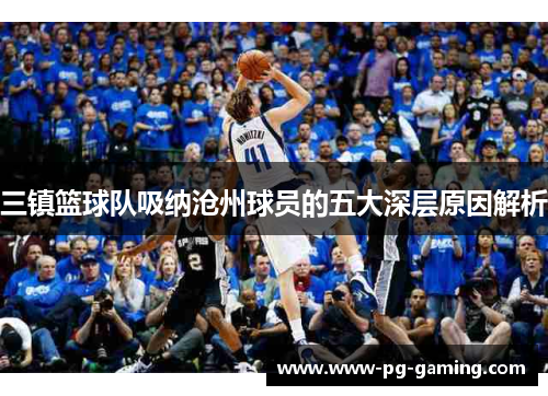 三镇篮球队吸纳沧州球员的五大深层原因解析 三镇篮球队吸纳沧州球员的五大深层原因解析