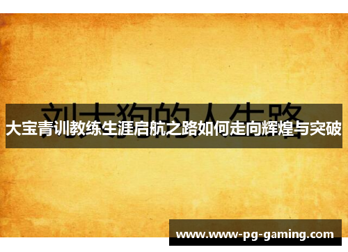 大宝青训教练生涯启航之路如何走向辉煌与突破 大宝青训教练生涯启航之路如何走向辉煌与突破
