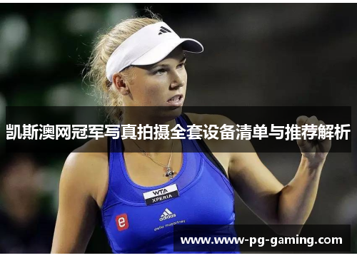 凯斯澳网冠军写真拍摄全套设备清单与推荐解析 凯斯澳网冠军写真拍摄全套设备清单与推荐解析