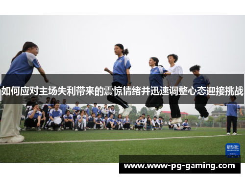 如何应对主场失利带来的震惊情绪并迅速调整心态迎接挑战
