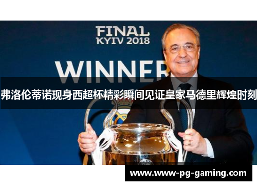 弗洛伦蒂诺现身西超杯精彩瞬间见证皇家马德里辉煌时刻 弗洛伦蒂诺现身西超杯精彩瞬间见证皇家马德里辉煌时刻