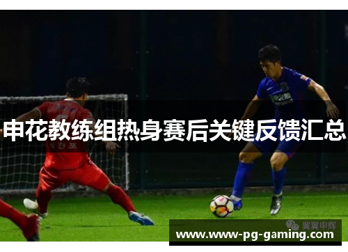 申花教练组热身赛后关键反馈汇总