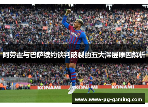 阿劳霍与巴萨续约谈判破裂的五大深层原因解析