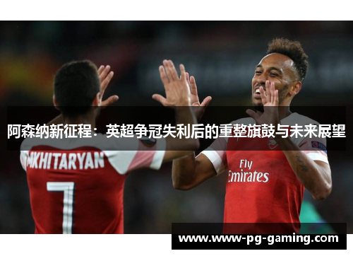 阿森纳新征程：英超争冠失利后的重整旗鼓与未来展望
