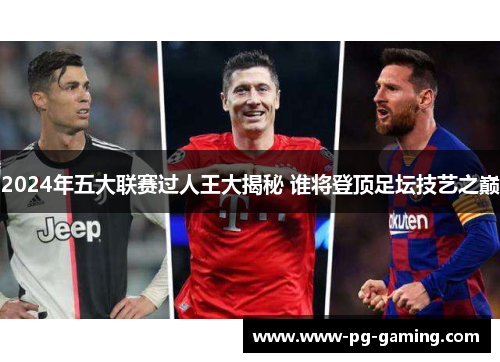 2024年五大联赛过人王大揭秘 谁将登顶足坛技艺之巅 2024年五大联赛过人王大揭秘 谁将登顶足坛技艺之巅