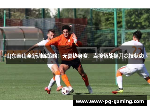 山东泰山全新训练策略:无需热身赛,直接备战提升竞技状态 山东泰山全新训练策略:无需热身赛,直接备战提升竞技状态