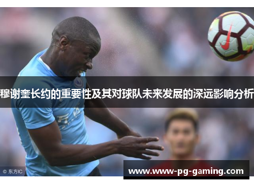 穆谢奎长约的重要性及其对球队未来发展的深远影响分析 穆谢奎长约的重要性及其对球队未来发展的深远影响分析