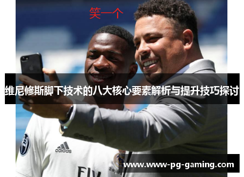 维尼修斯脚下技术的八大核心要素解析与提升技巧探讨 维尼修斯脚下技术的八大核心要素解析与提升技巧探讨
