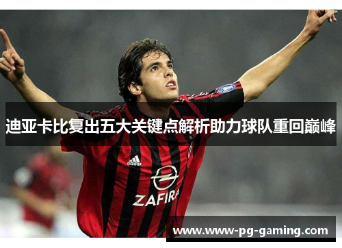 迪亚卡比复出五大关键点解析助力球队重回巅峰 迪亚卡比复出五大关键点解析助力球队重回巅峰