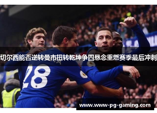 切尔西能否逆转曼市扭转乾坤争四悬念重燃赛季最后冲刺 切尔西能否逆转曼市扭转乾坤争四悬念重燃赛季最后冲刺