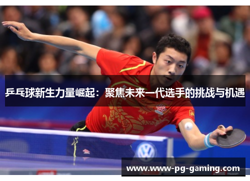 乒乓球新生力量崛起:聚焦未来一代选手的挑战与机遇 乒乓球新生力量崛起:聚焦未来一代选手的挑战与机遇