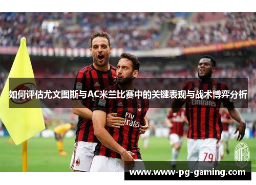 如何评估尤文图斯与AC米兰比赛中的关键表现与战术博弈分析