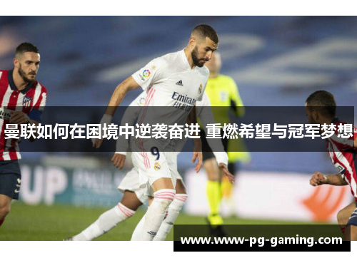 曼联如何在困境中逆袭奋进 重燃希望与冠军梦想 曼联如何在困境中逆袭奋进 重燃希望与冠军梦想