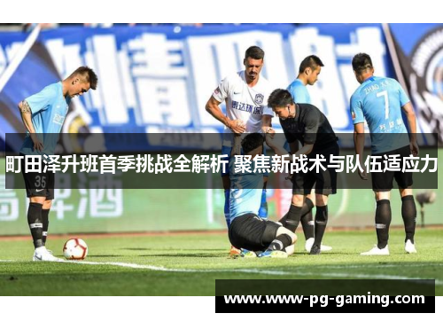 町田泽升班首季挑战全解析 聚焦新战术与队伍适应力 町田泽升班首季挑战全解析 聚焦新战术与队伍适应力