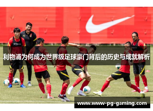 利物浦为何成为世界级足球豪门背后的历史与成就解析 利物浦为何成为世界级足球豪门背后的历史与成就解析