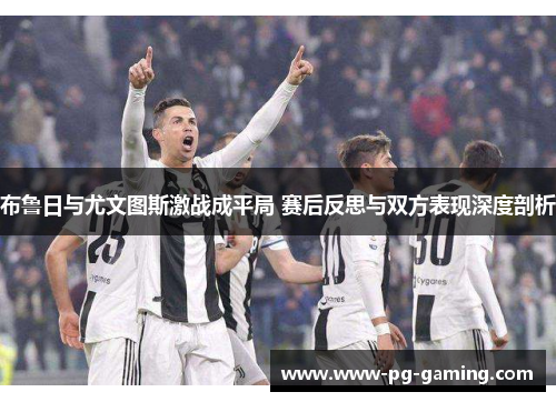 布鲁日与尤文图斯激战成平局 赛后反思与双方表现深度剖析 布鲁日与尤文图斯激战成平局 赛后反思与双方表现深度剖析