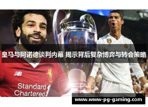 皇马与阿诺德谈判内幕 揭示背后复杂博弈与转会策略 皇马与阿诺德谈判内幕 揭示背后复杂博弈与转会策略