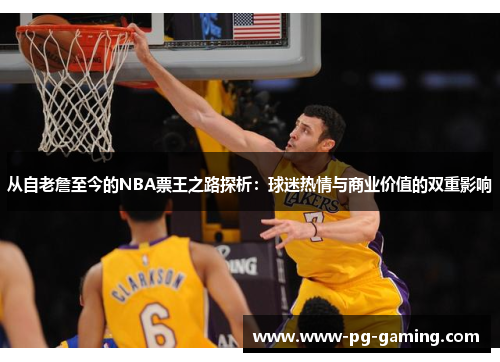 从自老詹至今的NBA票王之路探析:球迷热情与商业价值的双重影响 从自老詹至今的NBA票王之路探析:球迷热情与商业价值的双重影响