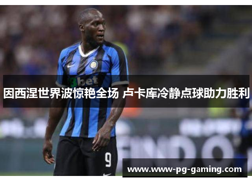 因西涅世界波惊艳全场 卢卡库冷静点球助力胜利