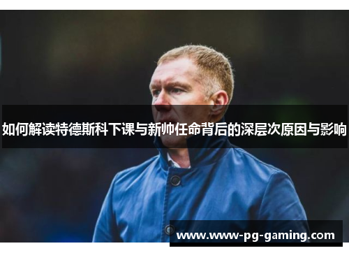 如何解读特德斯科下课与新帅任命背后的深层次原因与影响