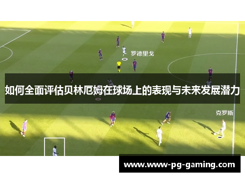 如何全面评估贝林厄姆在球场上的表现与未来发展潜力 如何全面评估贝林厄姆在球场上的表现与未来发展潜力