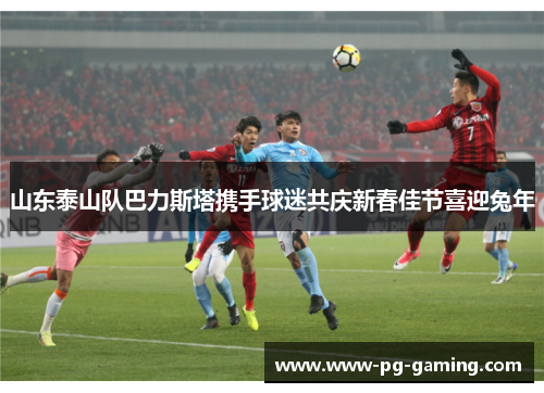 山东泰山队巴力斯塔携手球迷共庆新春佳节喜迎兔年