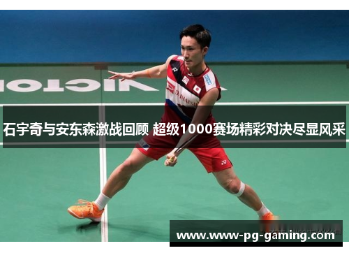 石宇奇与安东森激战回顾 超级1000赛场精彩对决尽显风采 石宇奇与安东森激战回顾 超级1000赛场精彩对决尽显风采