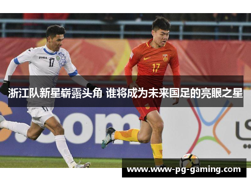 浙江队新星崭露头角 谁将成为未来国足的亮眼之星 浙江队新星崭露头角 谁将成为未来国足的亮眼之星