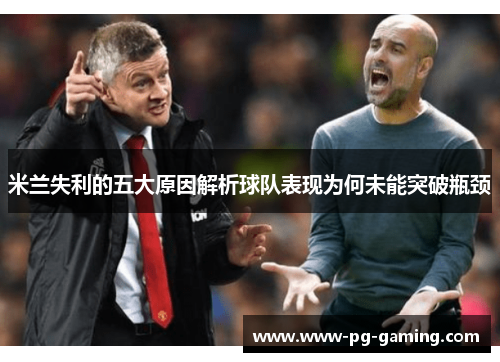 米兰失利的五大原因解析球队表现为何未能突破瓶颈 米兰失利的五大原因解析球队表现为何未能突破瓶颈