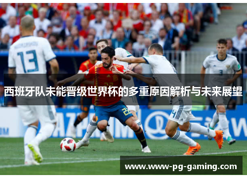 西班牙队未能晋级世界杯的多重原因解析与未来展望