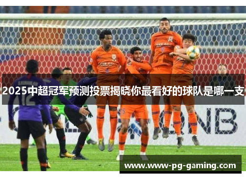 2025中超冠军预测投票揭晓你最看好的球队是哪一支