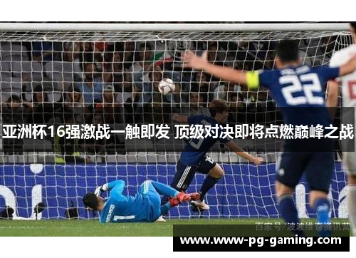 亚洲杯16强激战一触即发 顶级对决即将点燃巅峰之战 亚洲杯16强激战一触即发 顶级对决即将点燃巅峰之战