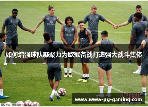 如何增强球队凝聚力为欧冠备战打造强大战斗集体 如何增强球队凝聚力为欧冠备战打造强大战斗集体