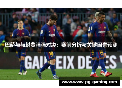 巴萨与赫塔费强强对决：赛前分析与关键因素预测