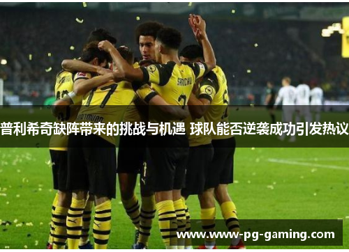 普利希奇缺阵带来的挑战与机遇 球队能否逆袭成功引发热议 普利希奇缺阵带来的挑战与机遇 球队能否逆袭成功引发热议