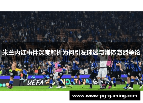 米兰内讧事件深度解析为何引发球迷与媒体激烈争论 米兰内讧事件深度解析为何引发球迷与媒体激烈争论