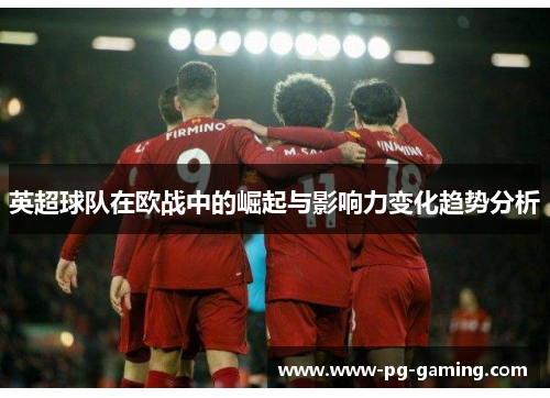 英超球队在欧战中的崛起与影响力变化趋势分析 英超球队在欧战中的崛起与影响力变化趋势分析