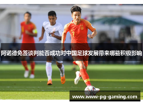 阿诺德免签谈判能否成功对中国足球发展带来哪些积极影响 阿诺德免签谈判能否成功对中国足球发展带来哪些积极影响