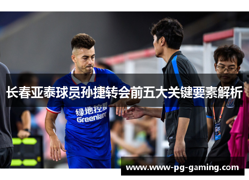 长春亚泰球员孙捷转会前五大关键要素解析 长春亚泰球员孙捷转会前五大关键要素解析