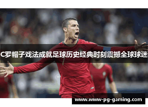 C罗帽子戏法成就足球历史经典时刻震撼全球球迷 C罗帽子戏法成就足球历史经典时刻震撼全球球迷