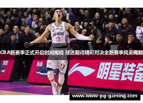 CBA新赛季正式开启时间揭晓 球迷期待精彩对决全新赛季风云再起