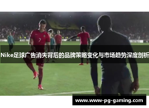 Nike足球广告消失背后的品牌策略变化与市场趋势深度剖析