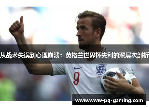 从战术失误到心理崩溃:英格兰世界杯失利的深层次剖析 从战术失误到心理崩溃:英格兰世界杯失利的深层次剖析